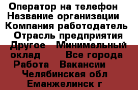 Оператор на телефон › Название организации ­ Компания-работодатель › Отрасль предприятия ­ Другое › Минимальный оклад ­ 1 - Все города Работа » Вакансии   . Челябинская обл.,Еманжелинск г.